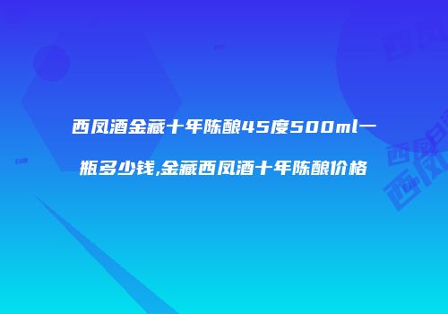 西凤酒金藏十年陈酿45度500ml一瓶多少钱,金藏西凤酒十年陈酿价格