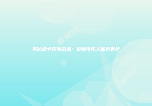 揭秘亚卡纳葡萄酒：价格与相关知识解析