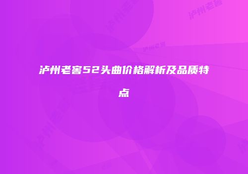 泸州老窖52头曲价格解析及品质特点