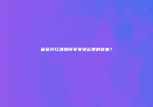 葡萄牙红酒如何享受免运费的优惠？