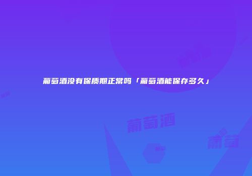 葡萄酒没有保质期正常吗「葡萄酒能保存多久」