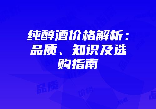 纯醇酒价格解析：品质、知识及选购指南