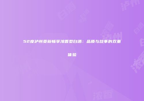 52度泸州贡新畅享浓香型白酒：品质与故事的双重体验