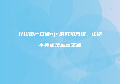 介绍国产白酒njc的成功方法，让你不再迷茫运营之路