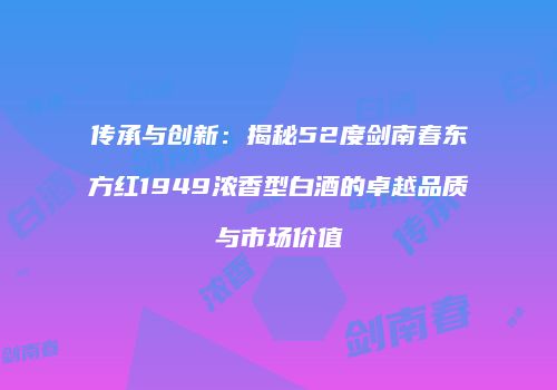 传承与创新：揭秘52度剑南春东方红1949浓香型白酒的卓越品质与市场价值