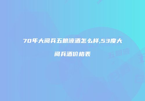 70年大阅兵五粮液酒怎么样,53度大阅兵酒价格表