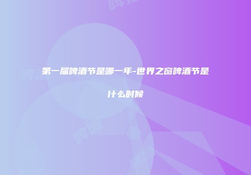 第一届啤酒节是哪一年-世界之窗啤酒节是什么时候