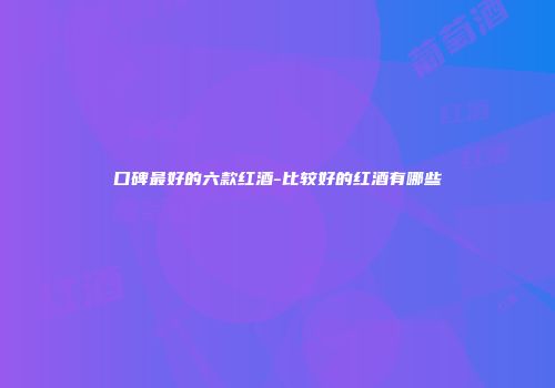 口碑最好的六款红酒-比较好的红酒有哪些