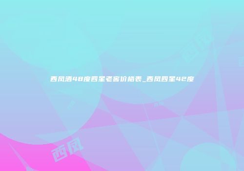 西凤酒48度四星老窖价格表_西凤四星42度