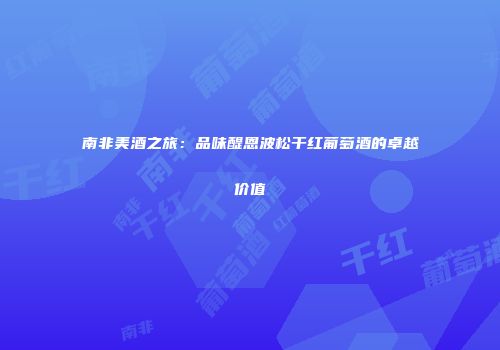 南非美酒之旅：品味醍恩波松干红葡萄酒的卓越价值