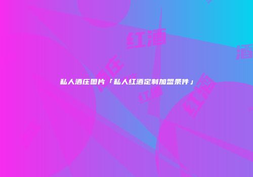 私人酒庄图片「私人红酒定制加盟条件」