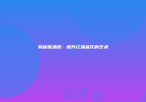 揭秘醒酒器：提升红酒品饮的艺术