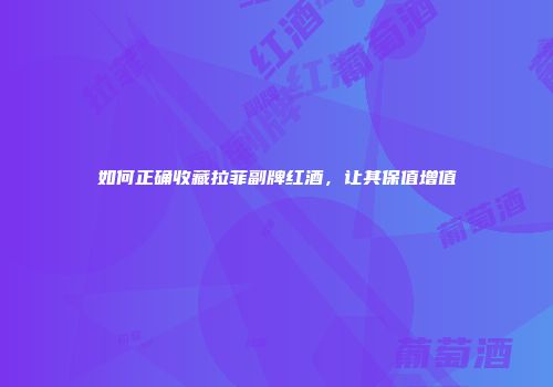 如何正确收藏拉菲副牌红酒，让其保值增值
