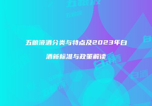 五粮液酒分类与特点及2023年白酒新标准与政策解读