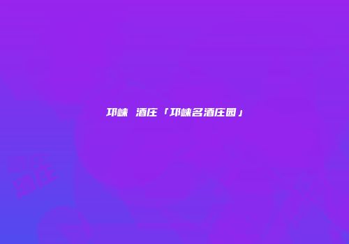 邛崃 酒庄「邛崃名酒庄园」