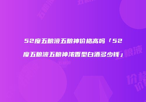 52度五粮液五粮神价格高吗「52度五粮液五粮神浓香型白酒多少钱」