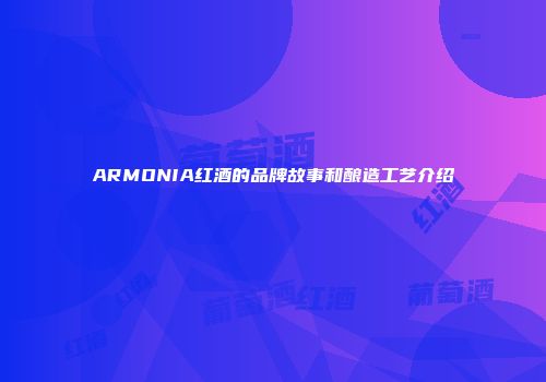 ARMONIA红酒的品牌故事和酿造工艺介绍
