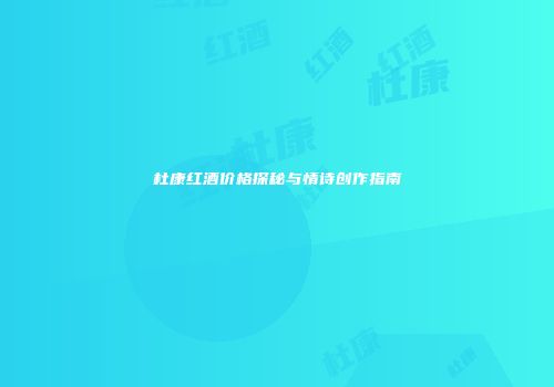 杜康红酒价格探秘与情诗创作指南