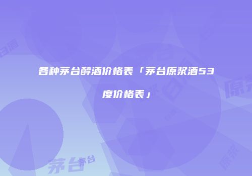 各种茅台醇酒价格表「茅台原浆酒53度价格表」