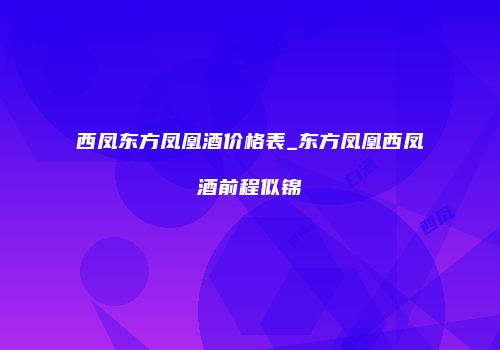 西凤东方凤凰酒价格表_东方凤凰西凤酒前程似锦