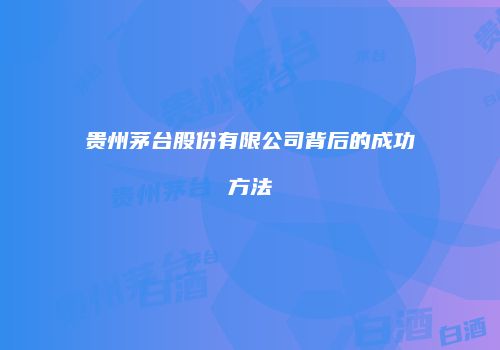 贵州茅台股份有限公司背后的成功方法