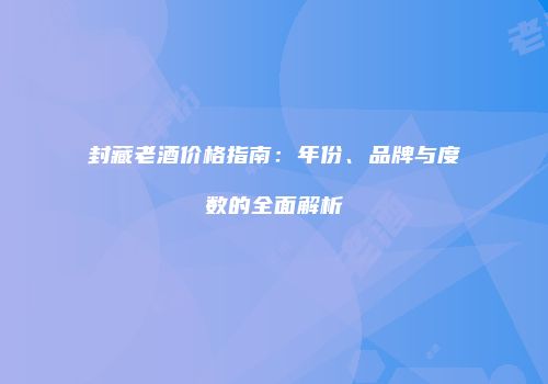 封藏老酒价格指南：年份、品牌与度数的全面解析