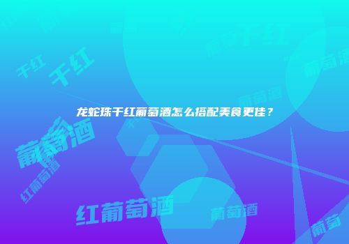 龙蛇珠干红葡萄酒怎么搭配美食更佳？