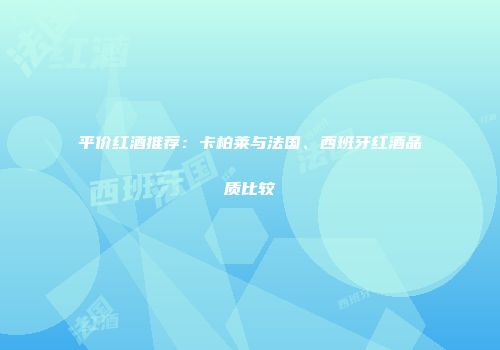 平价红酒推荐：卡柏莱与法国、西班牙红酒品质比较