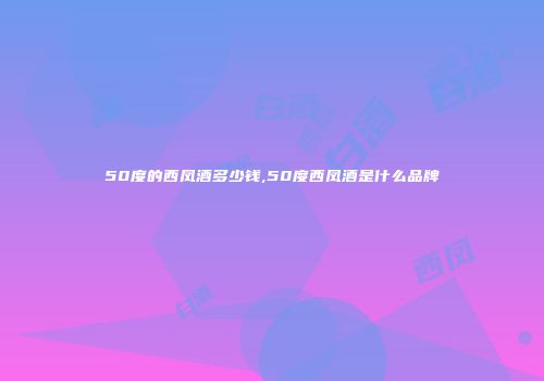 50度的西凤酒多少钱,50度西凤酒是什么品牌