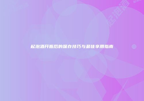 起泡酒开瓶后的保存技巧与最佳享用指南