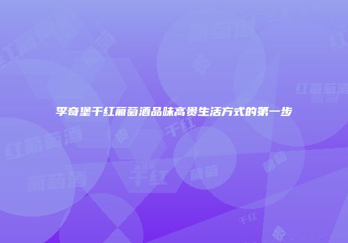 李奇堡干红葡萄酒品味高贵生活方式的第一步