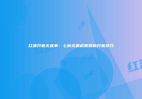 红酒开瓶无难事：七种无需启瓶器的开瓶技巧