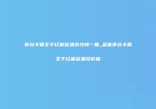茅台卡佩王干红葡萄酒多少钱一瓶_品鉴茅台卡佩王干红葡萄酒及价格