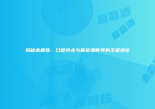 揭秘赤霞珠：口感特点与葡萄酒世界的王者地位
