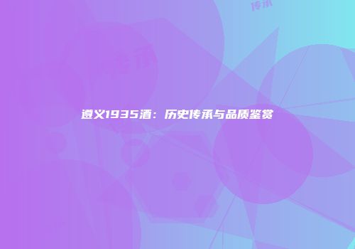 遵义1935酒：历史传承与品质鉴赏