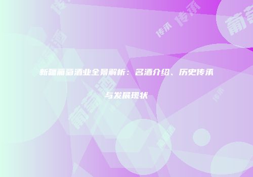 新疆葡萄酒业全景解析：名酒介绍、历史传承与发展现状