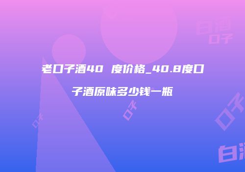 老口子酒40 度价格_40.8度口子酒原味多少钱一瓶