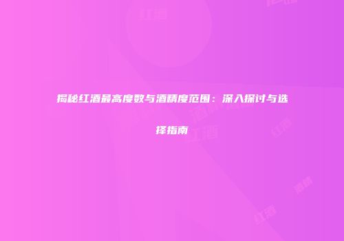 揭秘红酒最高度数与酒精度范围：深入探讨与选择指南