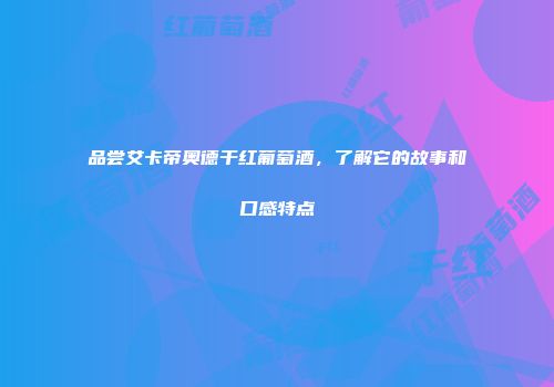 品尝艾卡帝奥德干红葡萄酒，了解它的故事和口感特点