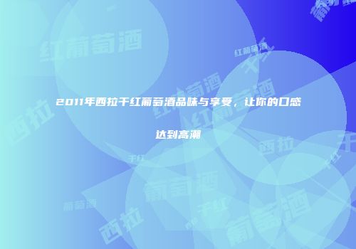 2011年西拉干红葡萄酒品味与享受，让你的口感达到高潮