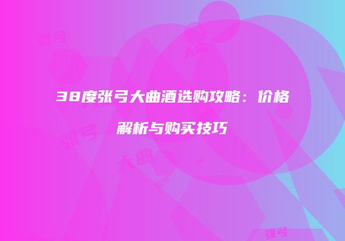 38度张弓大曲酒选购攻略：价格解析与购买技巧