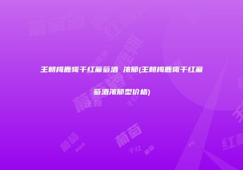 王朝梅鹿辄干红葡萄酒 浓郁(王朝梅鹿辄干红葡萄酒浓郁型价格)