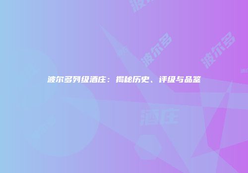 波尔多列级酒庄：揭秘历史、评级与品鉴