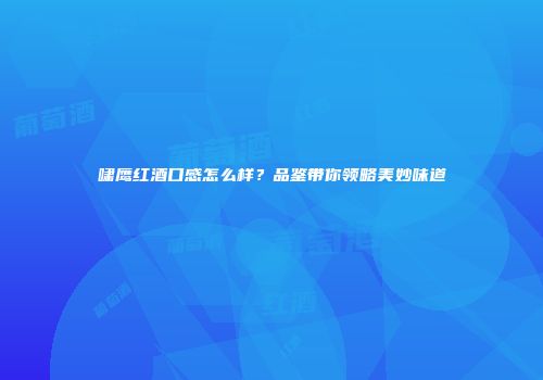 啸鹰红酒口感怎么样？品鉴带你领略美妙味道