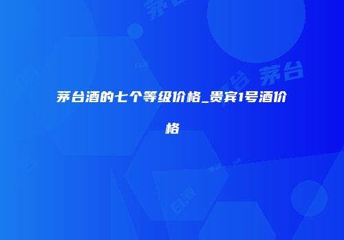 茅台酒的七个等级价格_贵宾1号酒价格