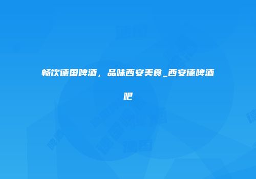 畅饮德国啤酒，品味西安美食_西安德啤酒吧