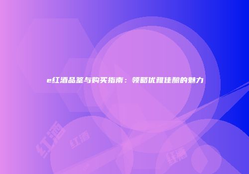 e红酒品鉴与购买指南：领略优雅佳酿的魅力