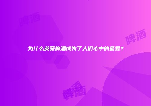为什么英豪啤酒成为了人们心中的最爱？