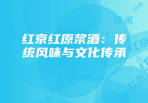 红京红原浆酒：传统风味与文化传承