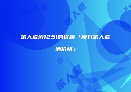 笨人煮酒125l的价格「所有笨人煮酒价格」